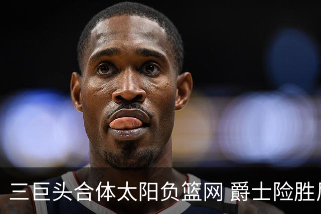 三巨头合体太阳负篮网 爵士险胜尼克斯止3连败