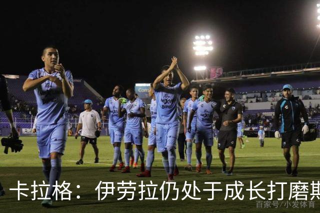 卡拉格：伊劳拉仍处于成长打磨期，聘请他有点像当年挖来罗杰斯